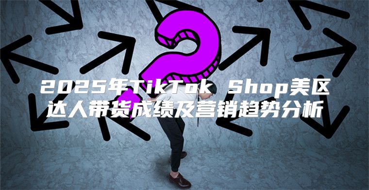2025年TikTok Shop美区达人带货成绩及营销趋势分析
