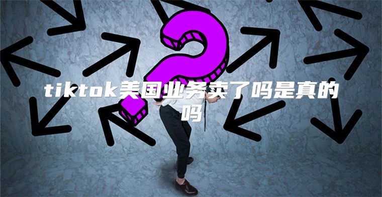tiktok美国业务卖了吗是真的吗