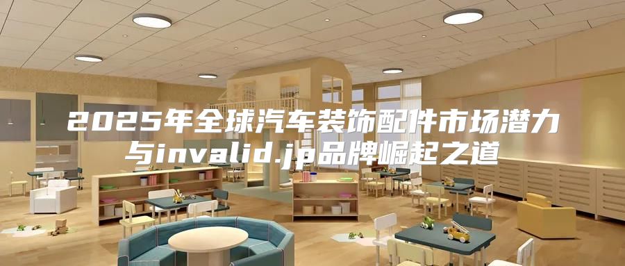 2025年全球汽车装饰配件市场潜力与invalid.jp品牌崛起之道
