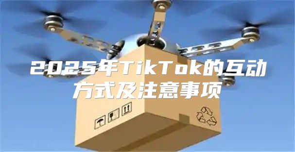 2025年TikTok的互动方式及注意事项