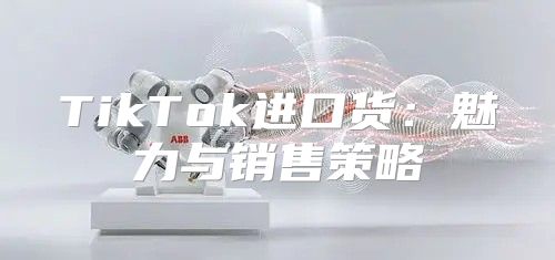 TikTok进口货：魅力与销售策略