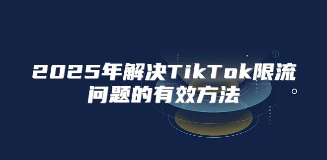 2025年解决TikTok限流问题的有效方法