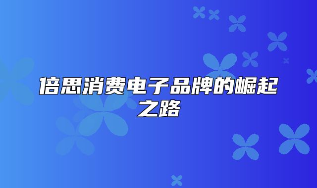 倍思消费电子品牌的崛起之路
