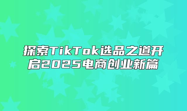 探索TikTok选品之道开启2025电商创业新篇