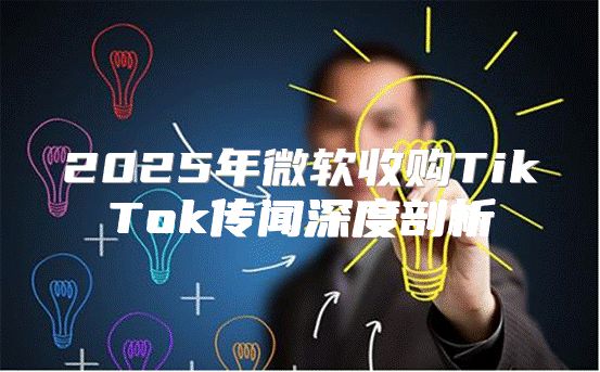 2025年微软收购TikTok传闻深度剖析