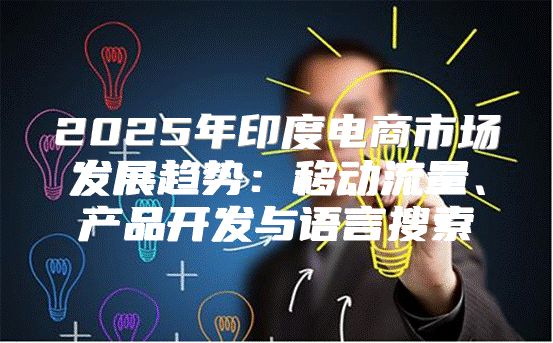 2025年印度电商市场发展趋势：移动流量、产品开发与语言搜索