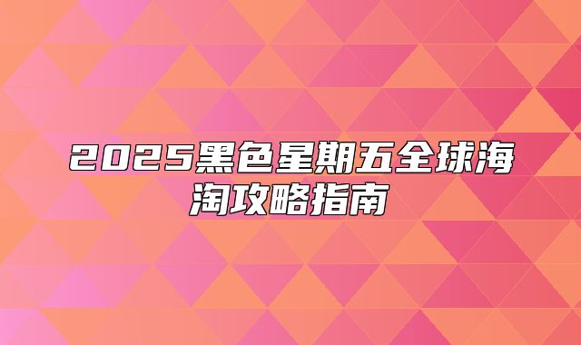2025黑色星期五全球海淘攻略指南