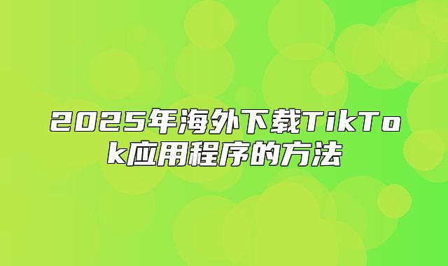 2025年海外下载TikTok应用程序的方法