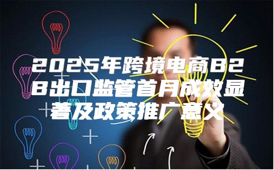 2025年跨境电商B2B出口监管首月成效显著及政策推广意义