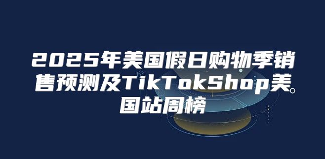 2025年美国假日购物季销售预测及TikTokShop美国站周榜