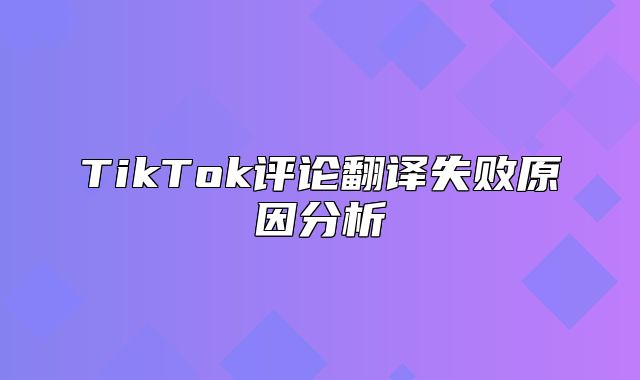 TikTok评论翻译失败原因分析