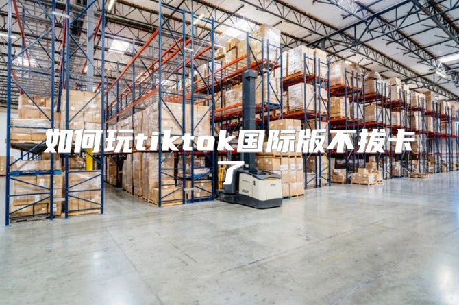 如何玩tiktok国际版不拔卡了