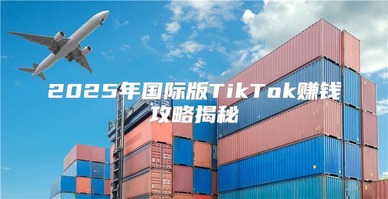 2025年国际版TikTok赚钱攻略揭秘