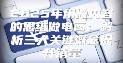 2025年用做内容的思维做电商：解析三大关键概念提升销量