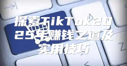 探索TikTok2025年赚钱之道及实用技巧