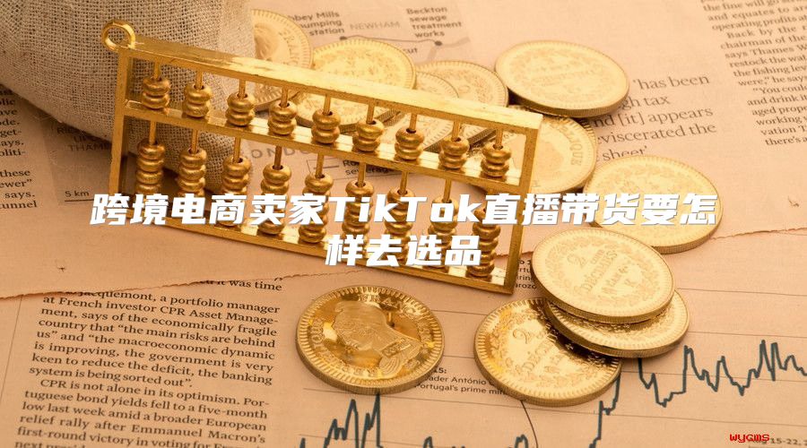 跨境电商卖家TikTok直播带货要怎样去选品