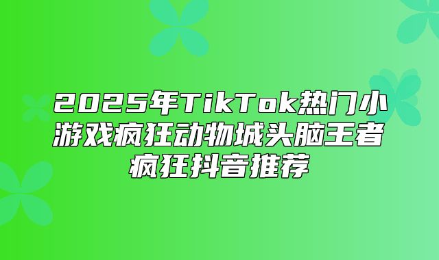2025年TikTok热门小游戏疯狂动物城头脑王者疯狂抖音推荐