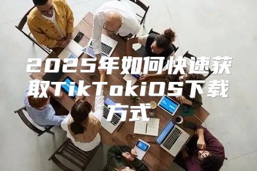 2025年如何快速获取TikTokiOS下载方式