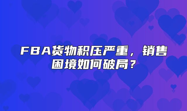 FBA货物积压严重，销售困境如何破局？