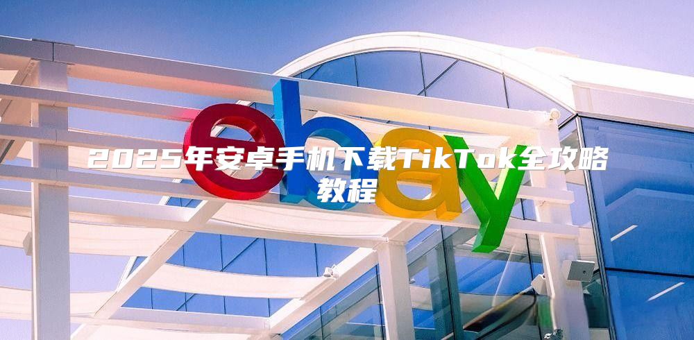 2025年安卓手机下载TikTok全攻略教程