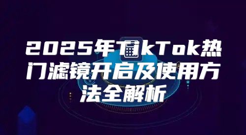 2025年TikTok热门滤镜开启及使用方法全解析