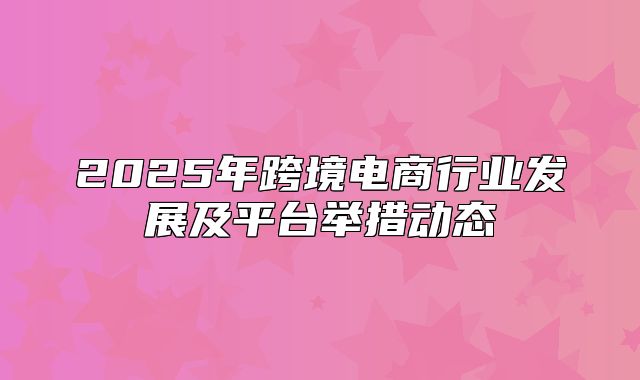 2025年跨境电商行业发展及平台举措动态