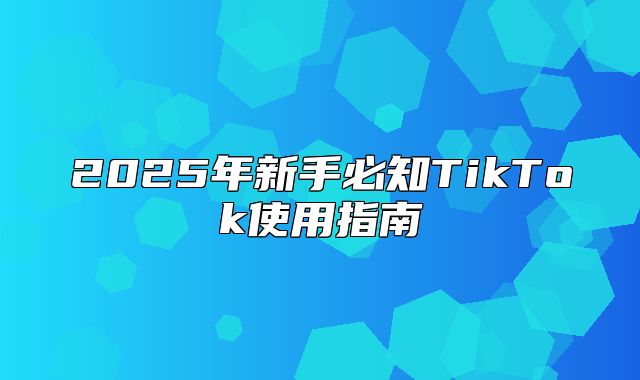 2025年新手必知TikTok使用指南