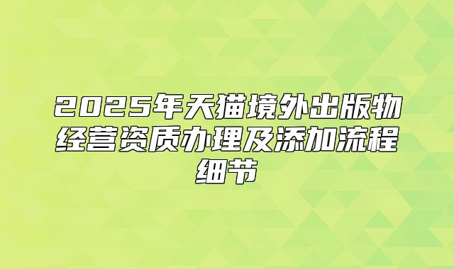 2025年天猫境外出版物经营资质办理及添加流程细节