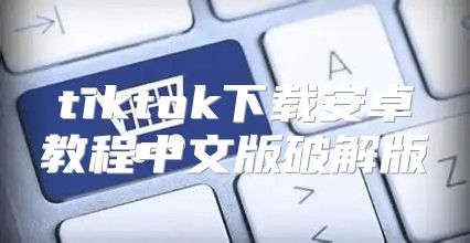 tiktok下载安卓教程中文版破解版