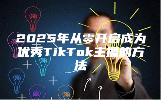 2025年从零开启成为优秀TikTok主播的方法