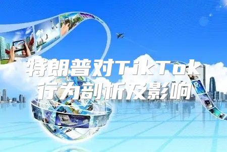 特朗普对TikTok行为剖析及影响