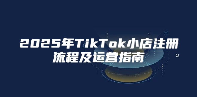 2025年TikTok小店注册流程及运营指南