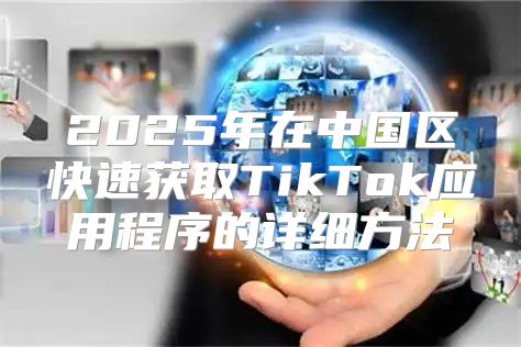 2025年在中国区快速获取TikTok应用程序的详细方法