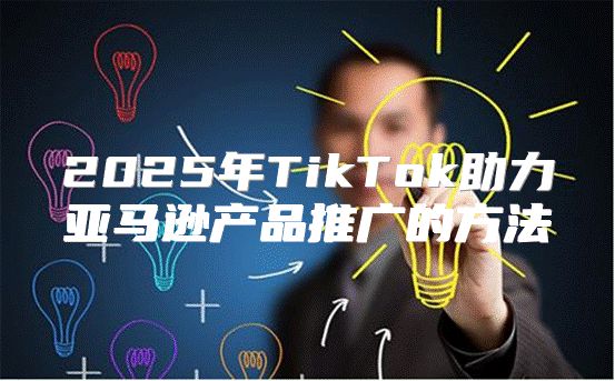 2025年TikTok助力亚马逊产品推广的方法
