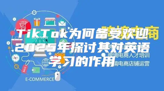TikTok为何备受欢迎2025年探讨其对英语学习的作用
