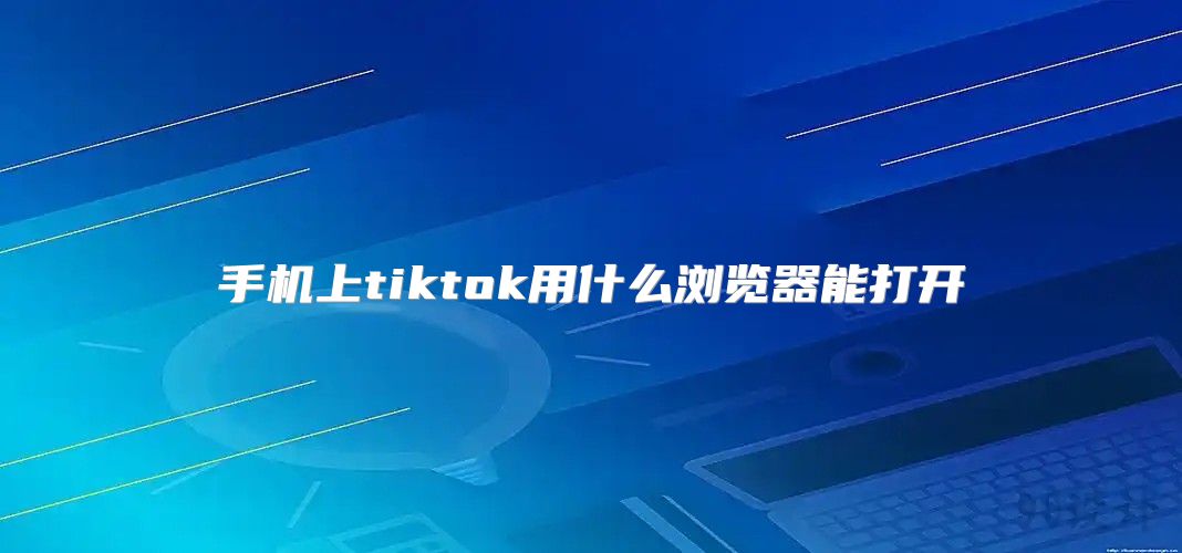 手机上tiktok用什么浏览器能打开