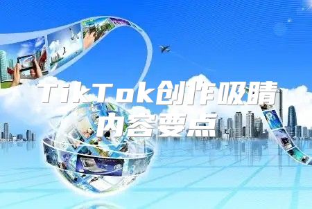 TikTok创作吸睛内容要点