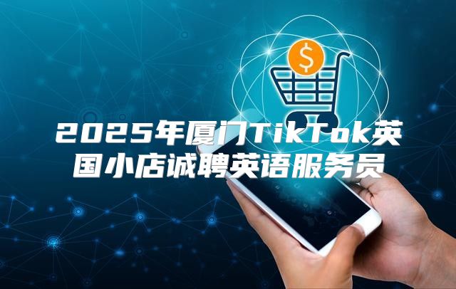 2025年厦门TikTok英国小店诚聘英语服务员