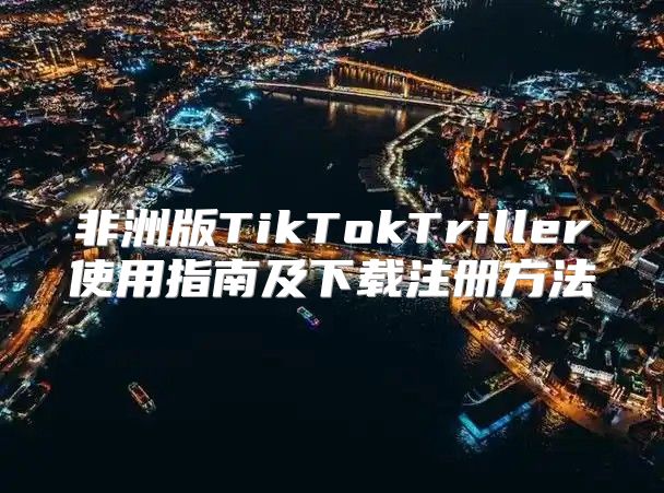 非洲版TikTokTriller使用指南及下载注册方法