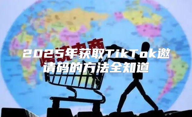 2025年获取TikTok邀请码的方法全知道