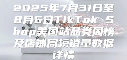 2025年7月31日至8月6日TikTok Shop美国站品类周榜及店铺周榜销量数据详情