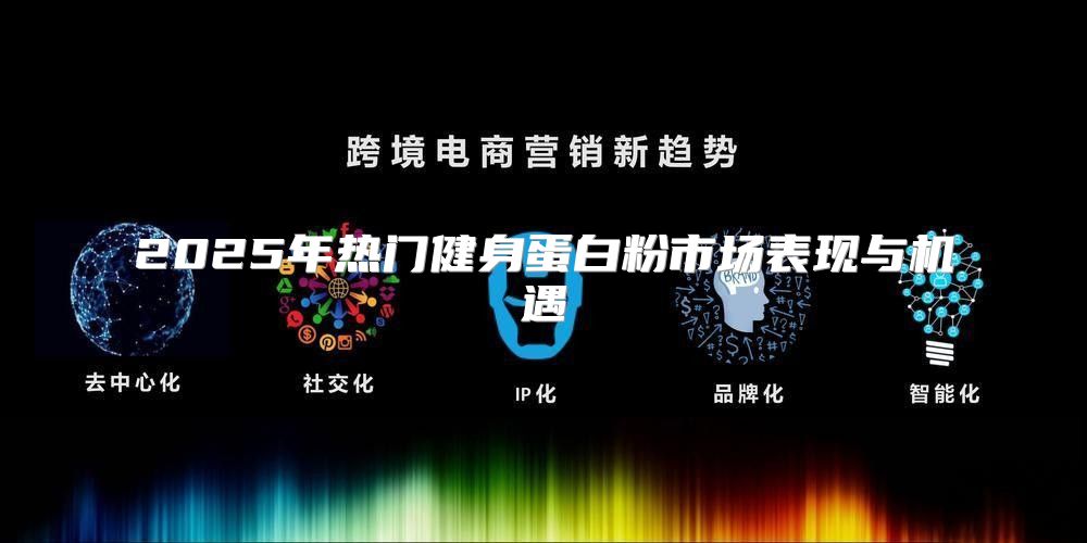 2025年热门健身蛋白粉市场表现与机遇