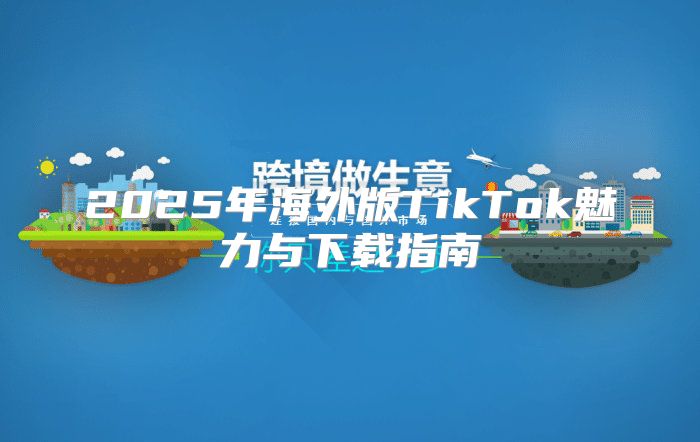 2025年海外版TikTok魅力与下载指南