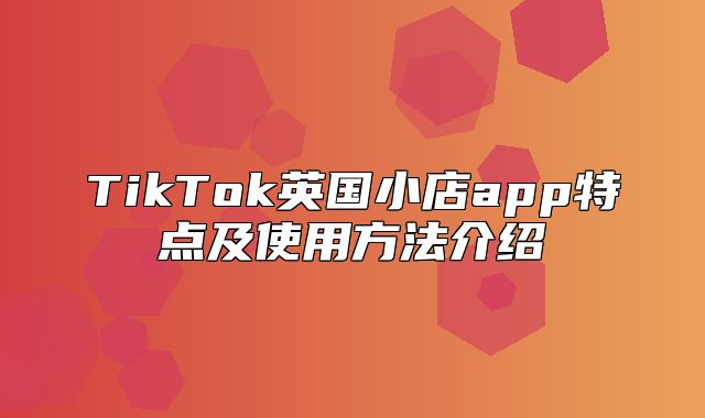 TikTok英国小店app特点及使用方法介绍