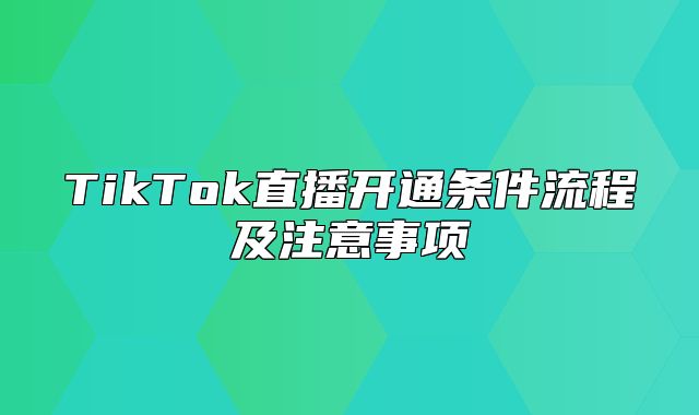 TikTok直播开通条件流程及注意事项