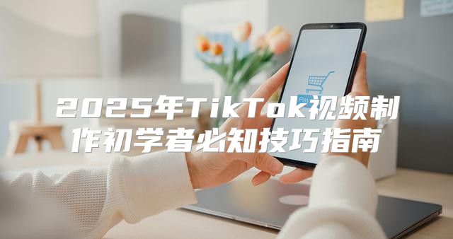 2025年TikTok视频制作初学者必知技巧指南