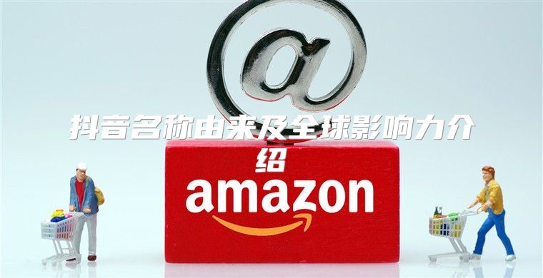 抖音名称由来及全球影响力介绍