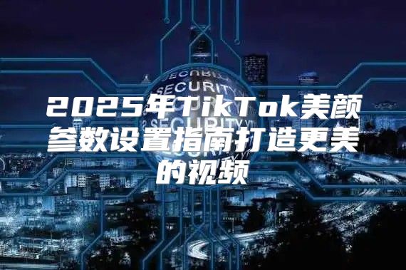 2025年TikTok美颜参数设置指南打造更美的视频