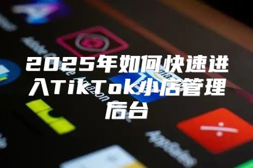 2025年如何快速进入TikTok小店管理后台