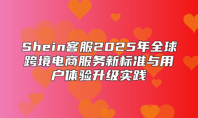 Shein客服2025年全球跨境电商服务新标准与用户体验升级实践